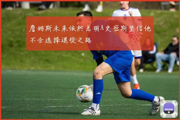 詹姆斯未来依然光明A史密斯坚信他不会选择退役之路