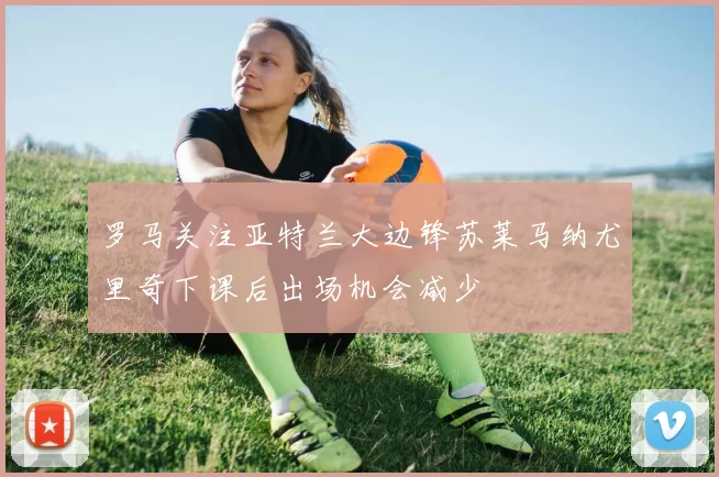 罗马关注亚特兰大边锋苏莱马纳尤里奇下课后出场机会减少