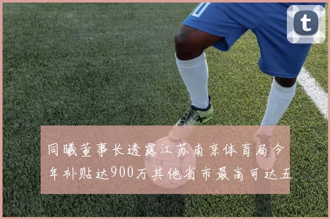 同曦董事长透露江苏南京体育局今年补贴达900万其他省市最高可达五千万