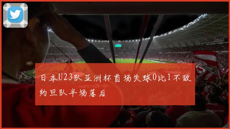 日本U23队亚洲杯首场失球0比1不敌约旦队半场落后