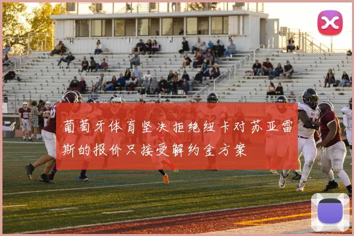 葡萄牙体育坚决拒绝纽卡对苏亚雷斯的报价只接受解约金方案