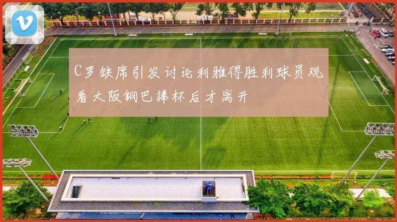 C罗缺席引发讨论利雅得胜利球员观看大阪钢巴捧杯后才离开