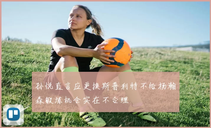 孙悦直言应更换斯普利特不给杨瀚森锻炼机会实在不合理