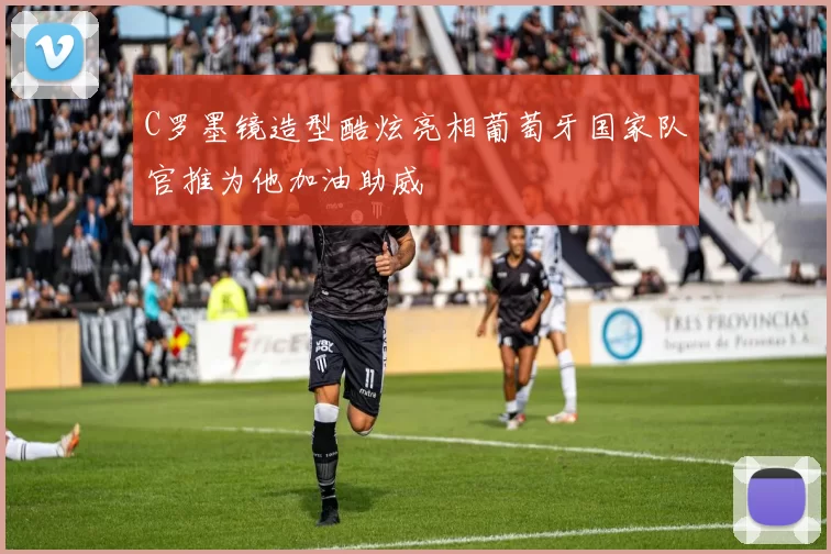 C罗墨镜造型酷炫亮相葡萄牙国家队官推为他加油助威