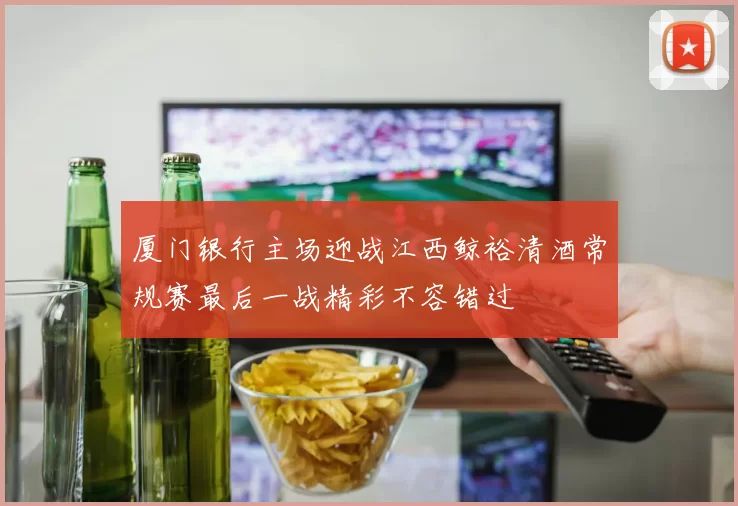 厦门银行主场迎战江西鲸裕清酒常规赛最后一战精彩不容错过