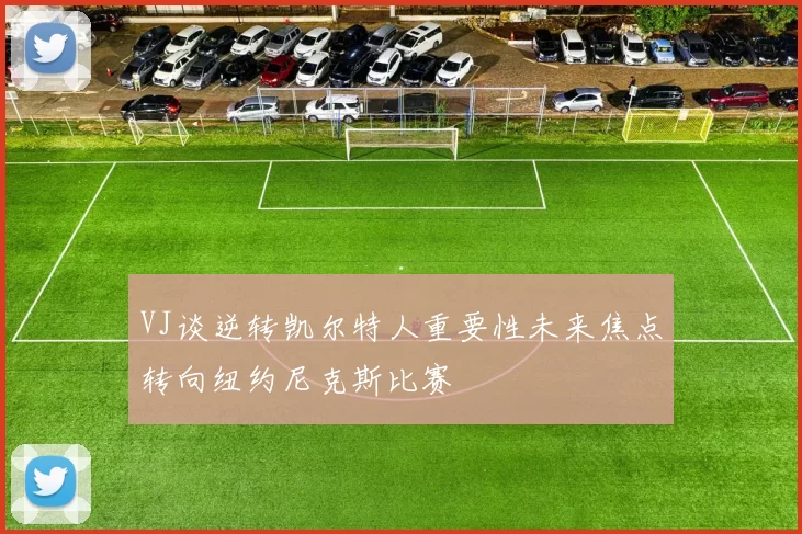 VJ谈逆转凯尔特人重要性未来焦点转向纽约尼克斯比赛