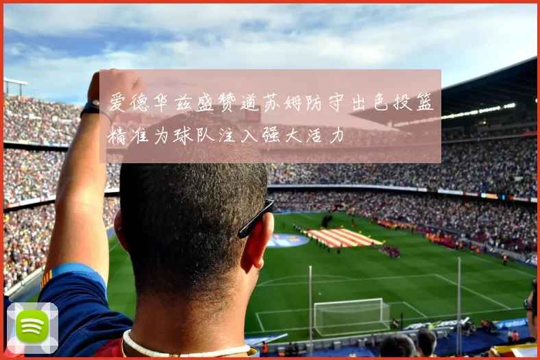 爱德华兹盛赞道苏姆防守出色投篮精准为球队注入强大活力