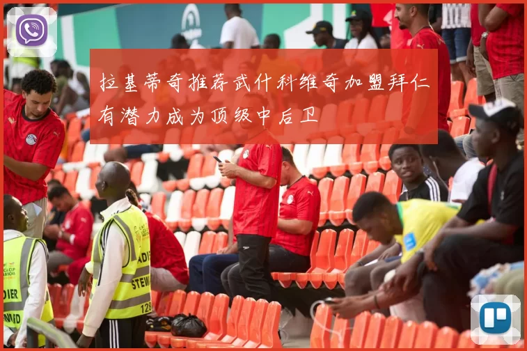 拉基蒂奇推荐武什科维奇加盟拜仁有潜力成为顶级中后卫