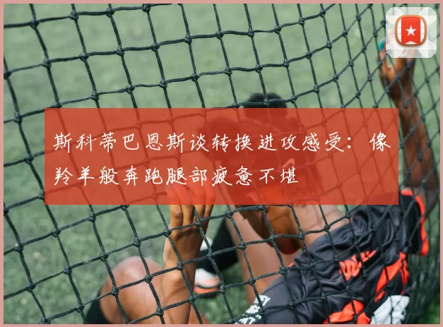 斯科蒂巴恩斯谈转换进攻感受：像羚羊般奔跑腿部疲惫不堪