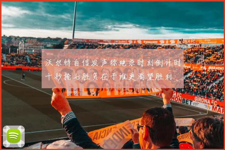 沃尔特自信发声称绝杀时刻倒计时十秒抢七胜负在于谁更渴望胜利